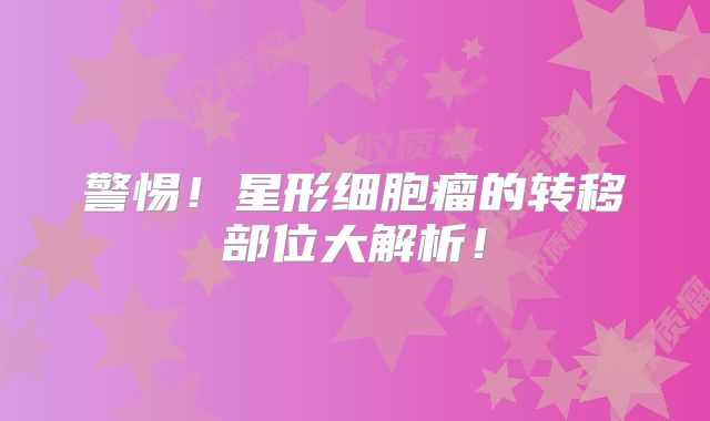 警惕！星形细胞瘤的转移部位大解析！