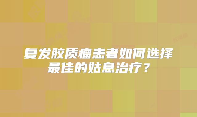 复发胶质瘤患者如何选择最佳的姑息治疗？