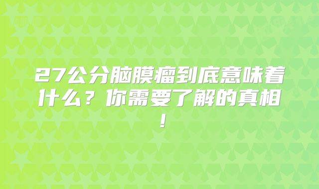 27公分脑膜瘤到底意味着什么？你需要了解的真相！