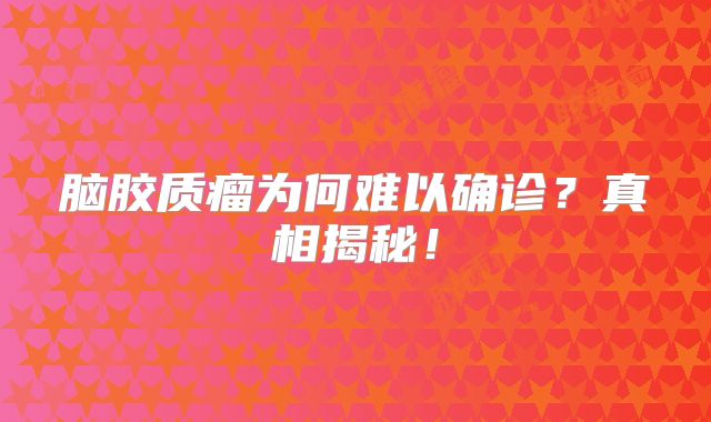 脑胶质瘤为何难以确诊？真相揭秘！