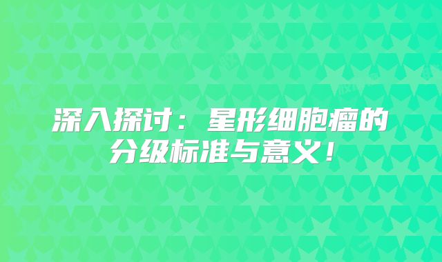 深入探讨：星形细胞瘤的分级标准与意义！