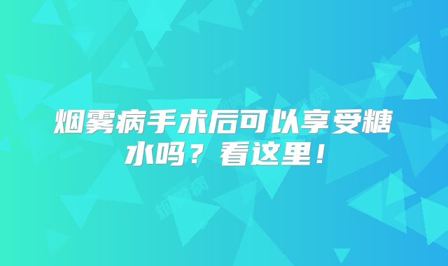 烟雾病手术后可以享受糖水吗？看这里！