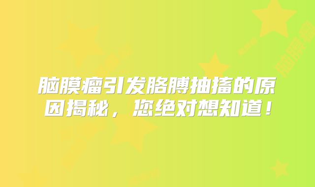 脑膜瘤引发胳膊抽搐的原因揭秘，您绝对想知道！