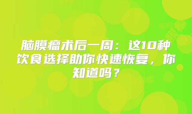 脑膜瘤术后一周：这10种饮食选择助你快速恢复，你知道吗？