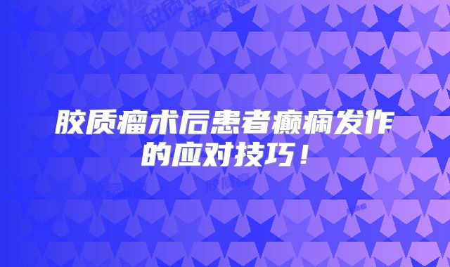 胶质瘤术后患者癫痫发作的应对技巧！