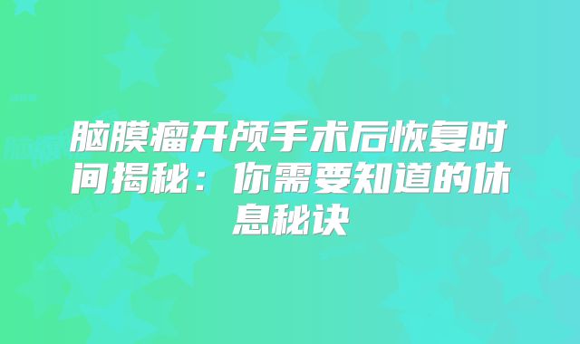 脑膜瘤开颅手术后恢复时间揭秘：你需要知道的休息秘诀