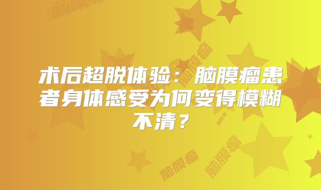 术后超脱体验：脑膜瘤患者身体感受为何变得模糊不清？