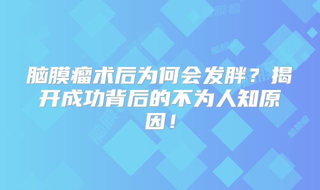 脑膜瘤术后为何会发胖？揭开成功背后的不为人知原因！