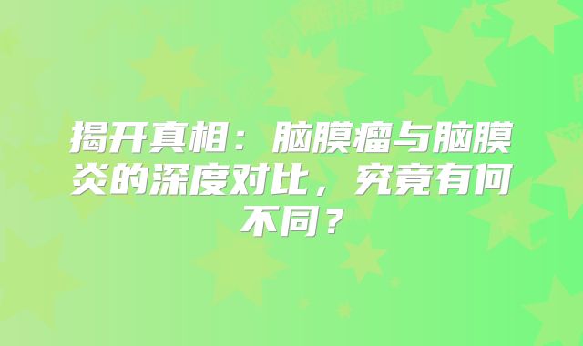 揭开真相：脑膜瘤与脑膜炎的深度对比，究竟有何不同？