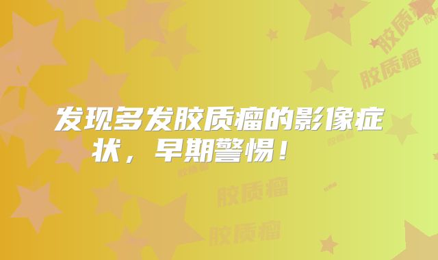 发现多发胶质瘤的影像症状，早期警惕！  