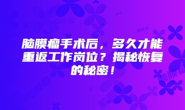 脑膜瘤手术后，多久才能重返工作岗位？揭秘恢复的秘密！