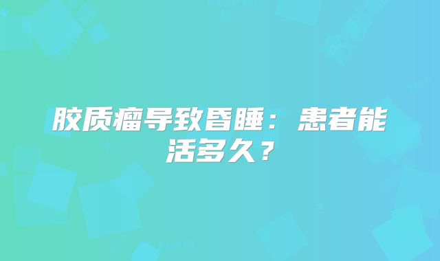 胶质瘤导致昏睡：患者能活多久？