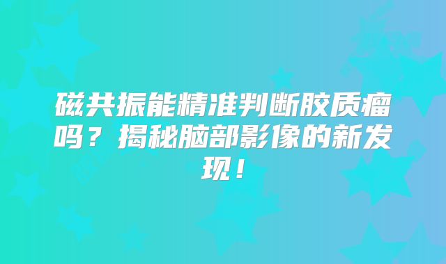 磁共振能精准判断胶质瘤吗？揭秘脑部影像的新发现！