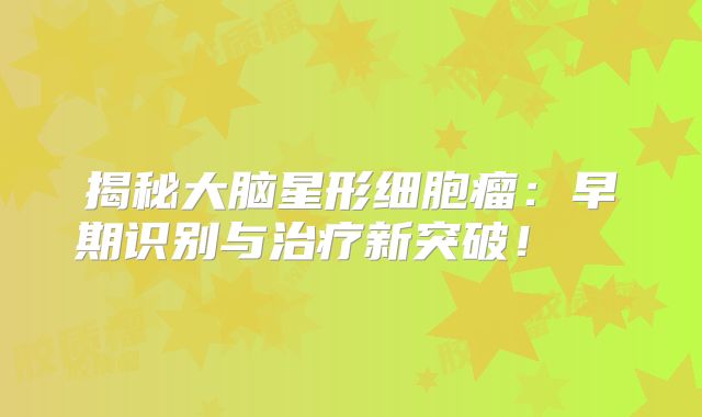 揭秘大脑星形细胞瘤：早期识别与治疗新突破！  
