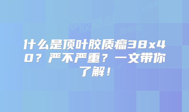 什么是顶叶胶质瘤38x40？严不严重？一文带你了解！