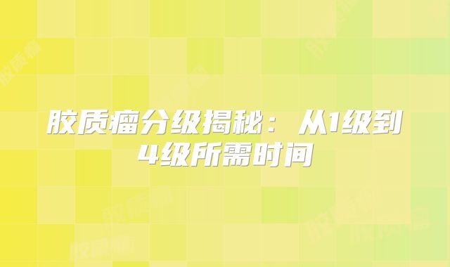 胶质瘤分级揭秘：从1级到4级所需时间