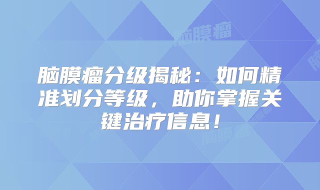 脑膜瘤分级揭秘：如何精准划分等级，助你掌握关键治疗信息！