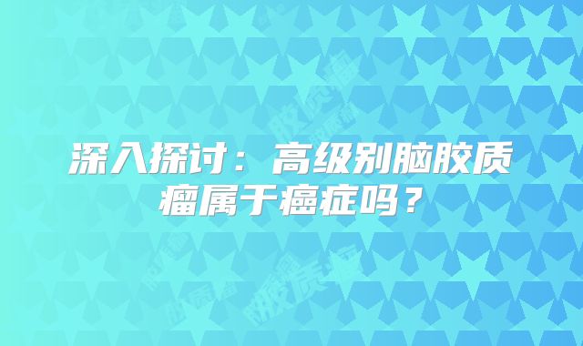 深入探讨：高级别脑胶质瘤属于癌症吗？