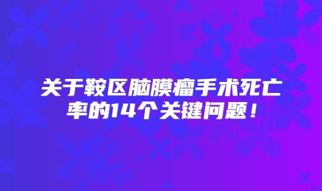关于鞍区脑膜瘤手术死亡率的14个关键问题！