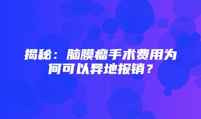 揭秘：脑膜瘤手术费用为何可以异地报销？