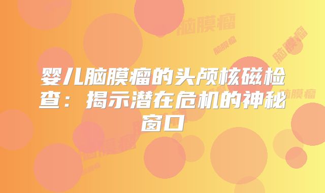 婴儿脑膜瘤的头颅核磁检查：揭示潜在危机的神秘窗口