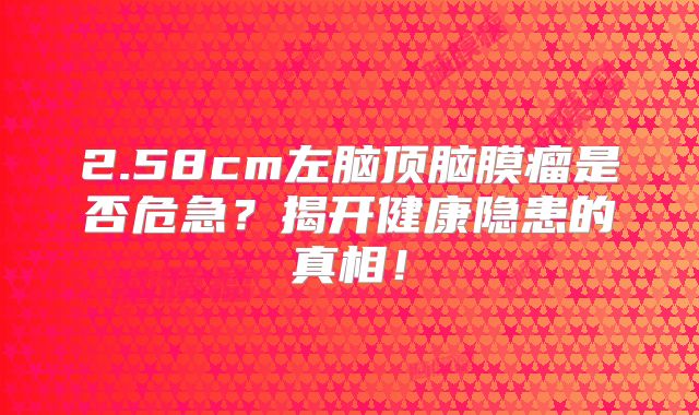 2.58cm左脑顶脑膜瘤是否危急？揭开健康隐患的真相！