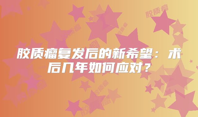 胶质瘤复发后的新希望：术后几年如何应对？