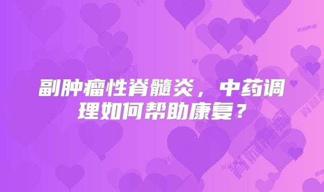 副肿瘤性脊髓炎，中药调理如何帮助康复？
