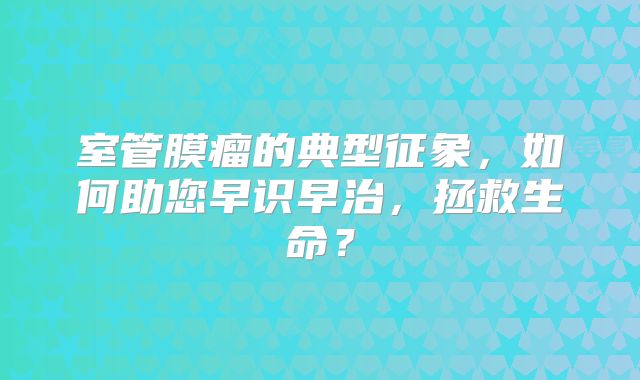 室管膜瘤的典型征象，如何助您早识早治，拯救生命？