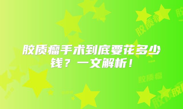 胶质瘤手术到底要花多少钱？一文解析！