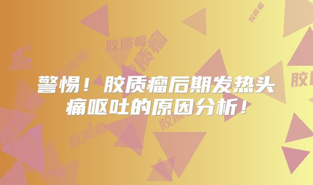 警惕！胶质瘤后期发热头痛呕吐的原因分析！