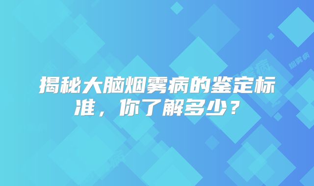 揭秘大脑烟雾病的鉴定标准，你了解多少？