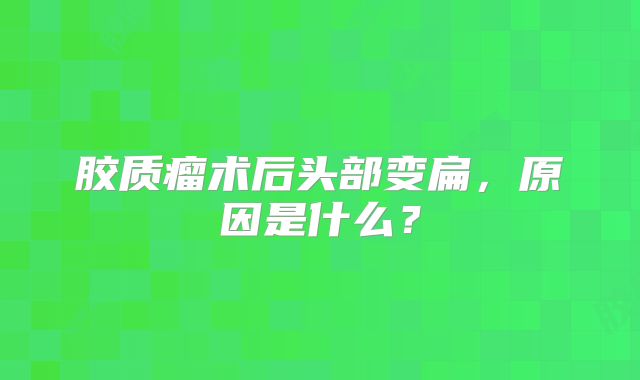 胶质瘤术后头部变扁，原因是什么？