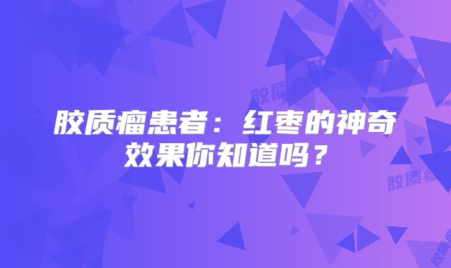 胶质瘤患者：红枣的神奇效果你知道吗？