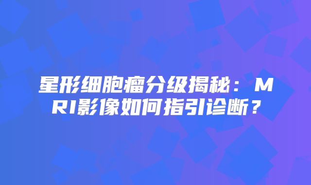 星形细胞瘤分级揭秘：MRI影像如何指引诊断？