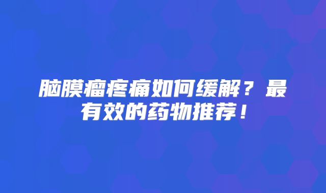 脑膜瘤疼痛如何缓解？最有效的药物推荐！