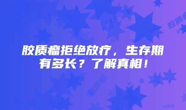 胶质瘤拒绝放疗，生存期有多长？了解真相！