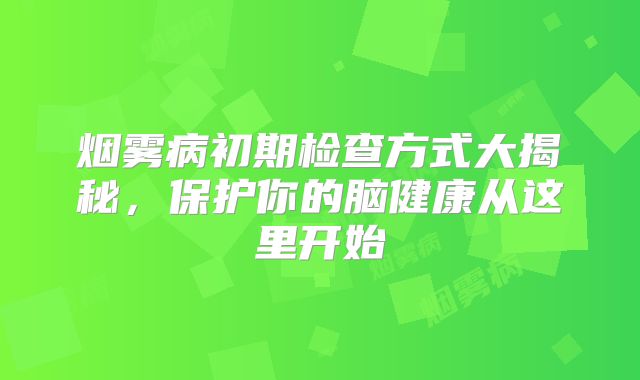烟雾病初期检查方式大揭秘，保护你的脑健康从这里开始