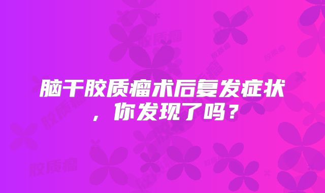 脑干胶质瘤术后复发症状，你发现了吗？