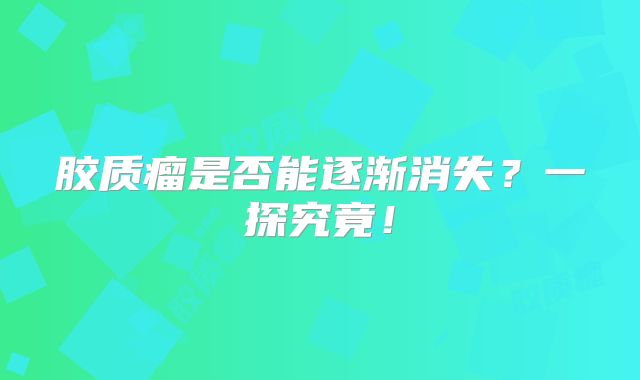 胶质瘤是否能逐渐消失？一探究竟！