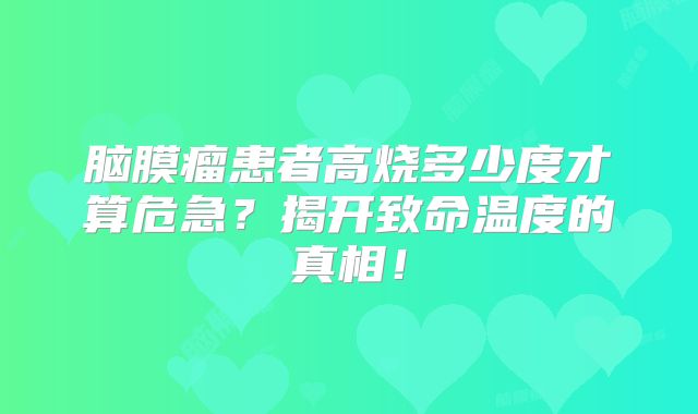 脑膜瘤患者高烧多少度才算危急？揭开致命温度的真相！
