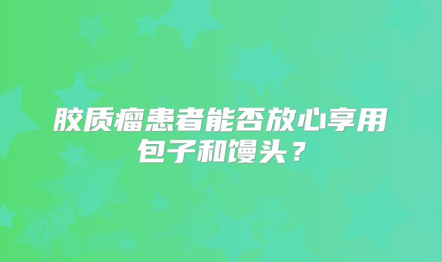胶质瘤患者能否放心享用包子和馒头？