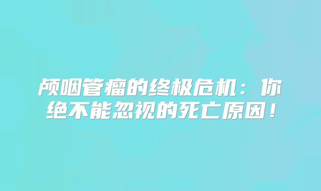 颅咽管瘤的终极危机：你绝不能忽视的死亡原因！