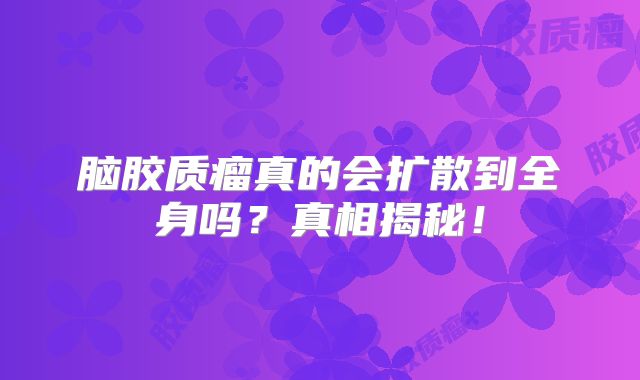 脑胶质瘤真的会扩散到全身吗？真相揭秘！