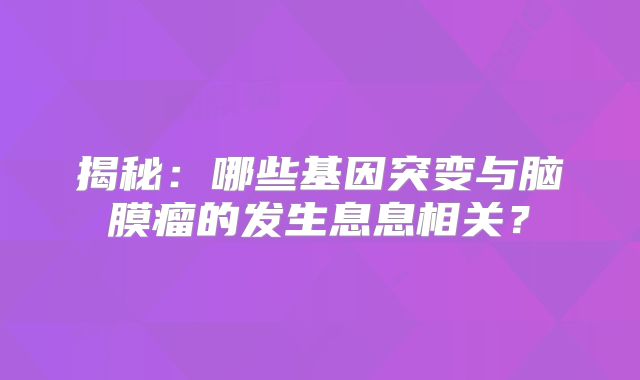 揭秘：哪些基因突变与脑膜瘤的发生息息相关？