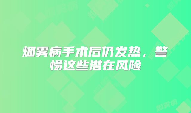 烟雾病手术后仍发热，警惕这些潜在风险