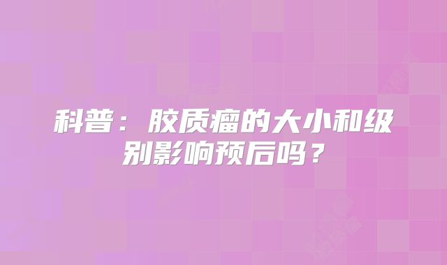 科普：胶质瘤的大小和级别影响预后吗？