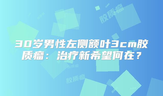 30岁男性左侧额叶3cm胶质瘤：治疗新希望何在？
