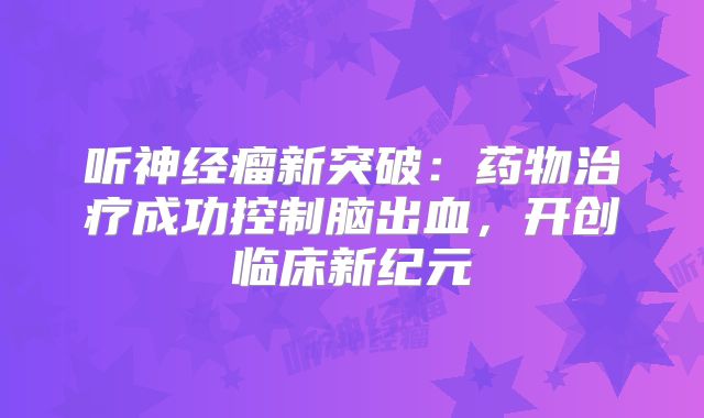 听神经瘤新突破：药物治疗成功控制脑出血，开创临床新纪元