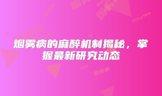 烟雾病的麻醉机制揭秘，掌握最新研究动态